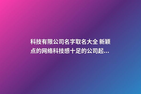 科技有限公司名字取名大全 新颖点的网络科技感十足的公司起名称大全